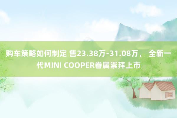 购车策略如何制定 售23.38万-31.08万， 全新一代MINI COOPER眷属崇拜上市