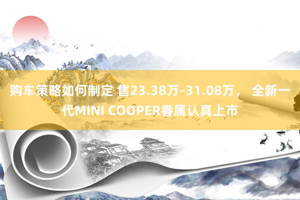 购车策略如何制定 售23.38万-31.08万， 全新一代MINI COOPER眷属认真上市