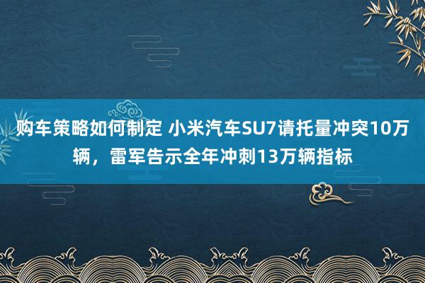 购车策略如何制定 小米汽车SU7请托量冲突10万辆，雷军告示全年冲刺13万辆指标