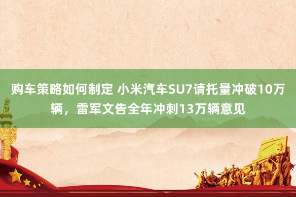 购车策略如何制定 小米汽车SU7请托量冲破10万辆，雷军文告全年冲刺13万辆意见