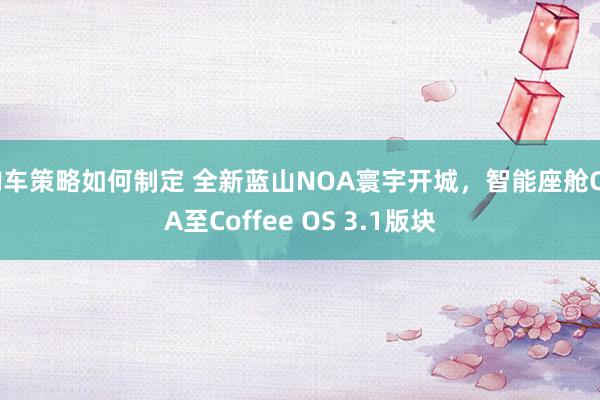 购车策略如何制定 全新蓝山NOA寰宇开城，智能座舱OTA至Coffee OS 3.1版块