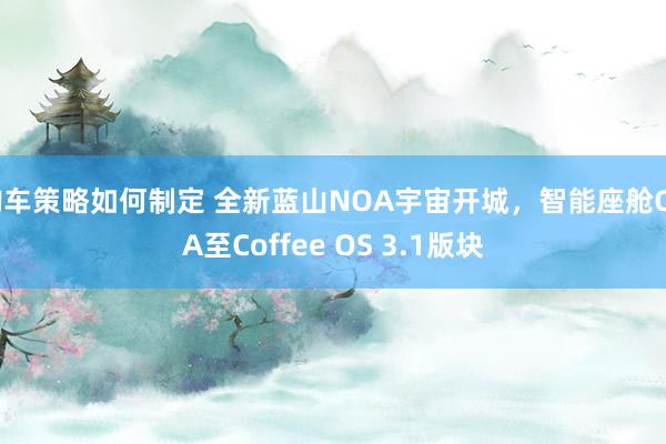 购车策略如何制定 全新蓝山NOA宇宙开城，智能座舱OTA至Coffee OS 3.1版块