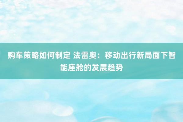 购车策略如何制定 法雷奥：移动出行新局面下智能座舱的发展趋势