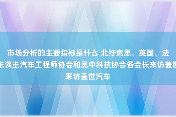 市场分析的主要指标是什么 北好意思、英国、法国华东谈主汽车工程师协会和奥中科技协会各会长来访盖世汽车