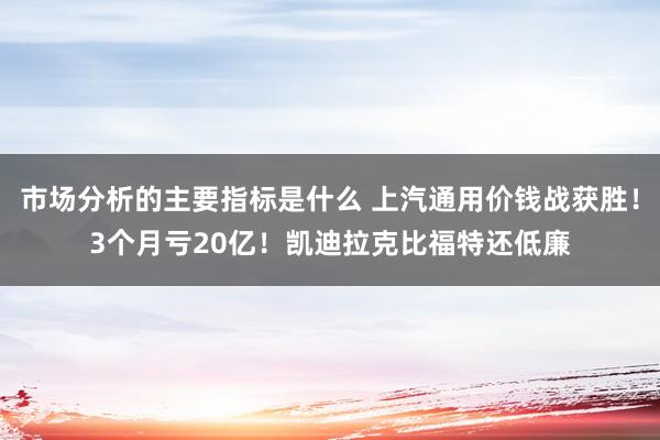 市场分析的主要指标是什么 上汽通用价钱战获胜！3个月亏20亿！凯迪拉克比福特还低廉