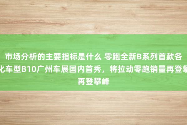 市场分析的主要指标是什么 零跑全新B系列首款各人化车型B10广州车展国内首秀，将拉动零跑销量再登攀峰