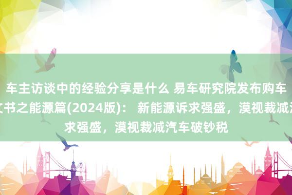 车主访谈中的经验分享是什么 易车研究院发布购车方案知悉文书之能源篇(2024版)： 新能源诉求强盛，漠视裁减汽车破钞税