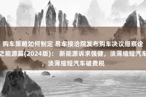 购车策略如何制定 易车接洽院发布购车决议细察诠释注解之能源篇(2024版)： 新能源诉求强健，淡薄缩短汽车破费税