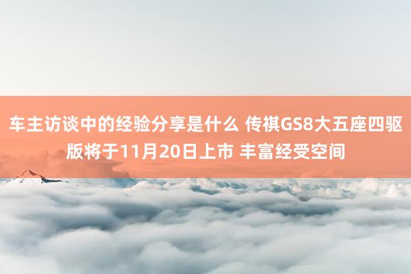 车主访谈中的经验分享是什么 传祺GS8大五座四驱版将于11月20日上市 丰富经受空间