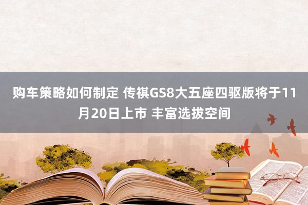 购车策略如何制定 传祺GS8大五座四驱版将于11月20日上市 丰富选拔空间