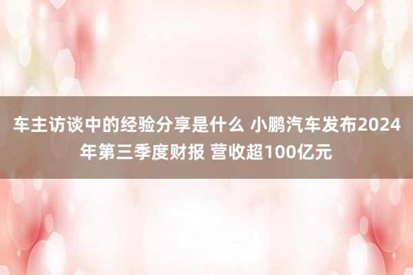 车主访谈中的经验分享是什么 小鹏汽车发布2024年第三季度财报 营收超100亿元