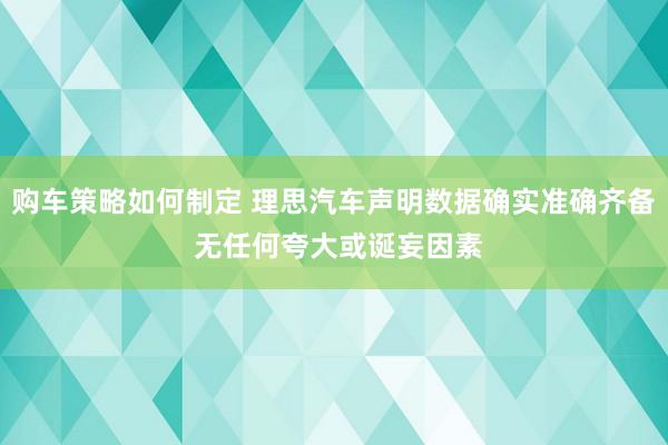 购车策略如何制定 理思汽车声明数据确实准确齐备 无任何夸大或诞妄因素