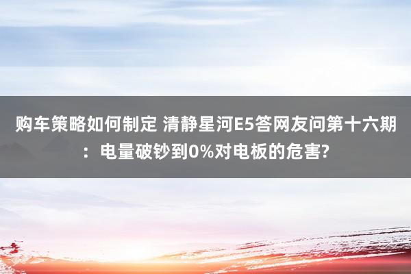 购车策略如何制定 清静星河E5答网友问第十六期：电量破钞到0%对电板的危害?