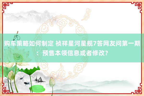 购车策略如何制定 祯祥星河星舰7答网友问第一期：预售本领信息或者修改？