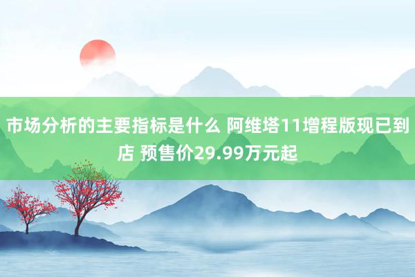 市场分析的主要指标是什么 阿维塔11增程版现已到店 预售价29.99万元起