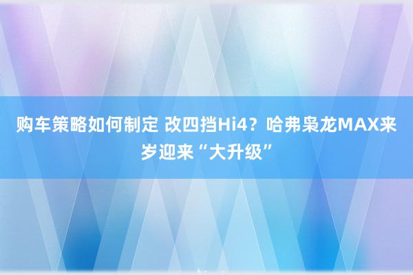 购车策略如何制定 改四挡Hi4？哈弗枭龙MAX来岁迎来“大升级”