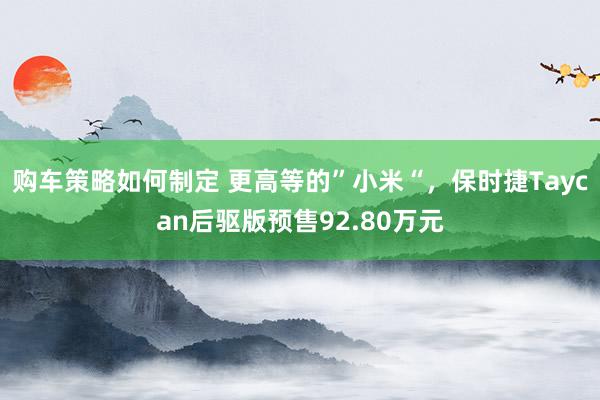 购车策略如何制定 更高等的”小米“，保时捷Taycan后驱版预售92.80万元