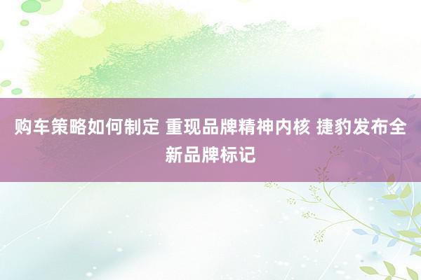 购车策略如何制定 重现品牌精神内核 捷豹发布全新品牌标记